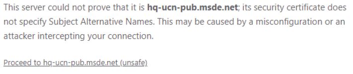 This server could not provide that it is hq-unc-pub.msde.net; its security certificate does not specify Subject Alternative Names. This may be caused by a misconfiguration or an attacker intercepting your connection.